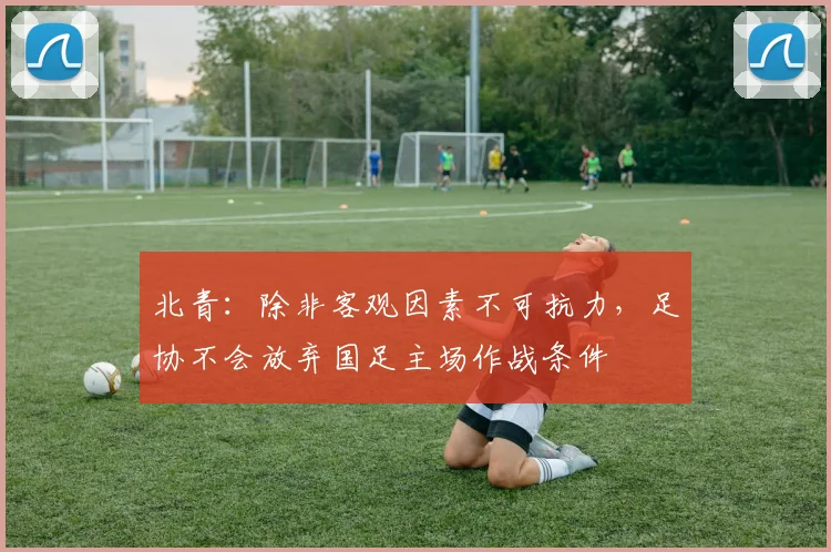 北青：除非客观因素不可抗力，足协不会放弃国足主场作战条件