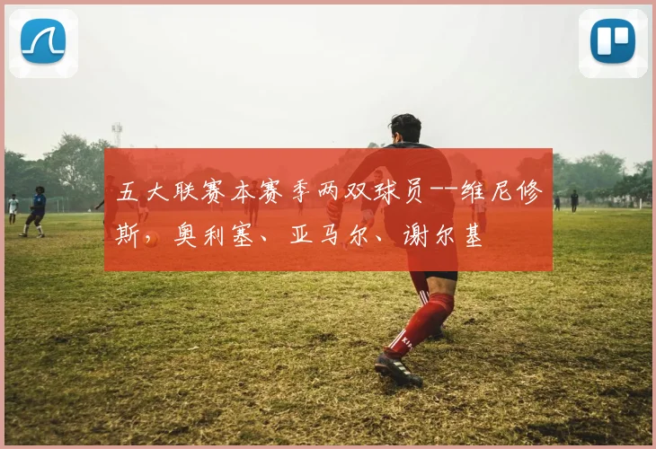五大联赛本赛季两双球员--维尼修斯，奥利塞、亚马尔、谢尔基