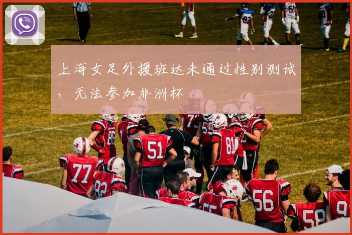 上海女足外援班达未通过性别测试，无法参加非洲杯
