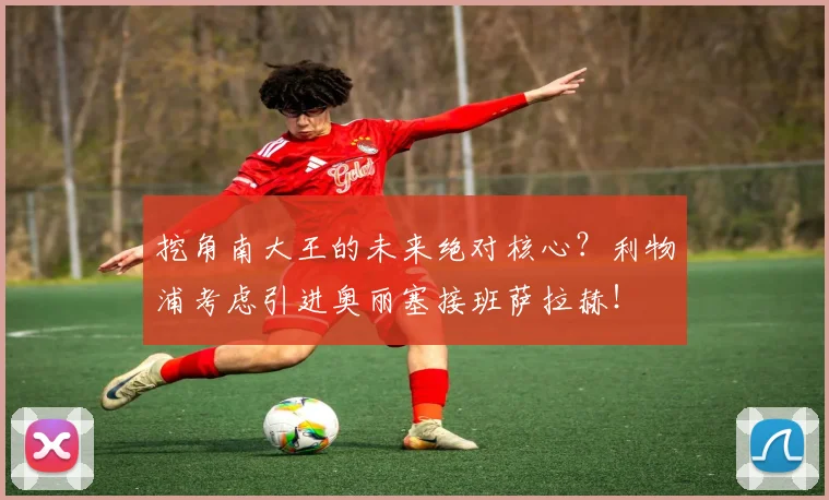 挖角南大王的未来绝对核心？利物浦考虑引进奥丽塞接班萨拉赫！