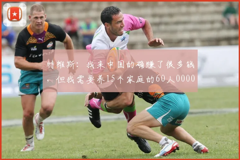 特维斯：我来中国的确赚了很多钱，但我需要养15个家庭的60人0000644