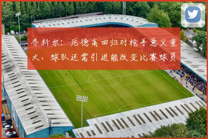 乔科尔：厄德高回归对枪手意义重大，球队还需引进能改变比赛球员