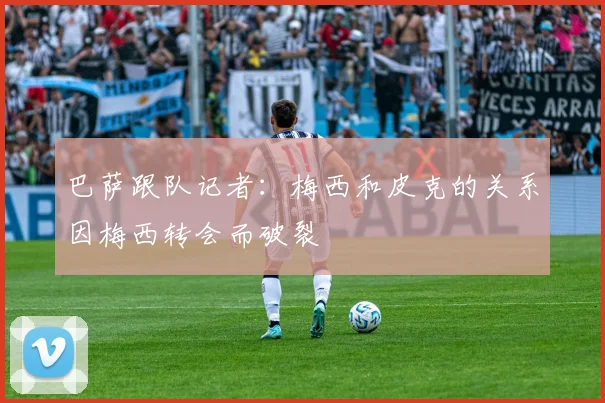 巴萨跟队记者：梅西和皮克的关系因梅西转会而破裂