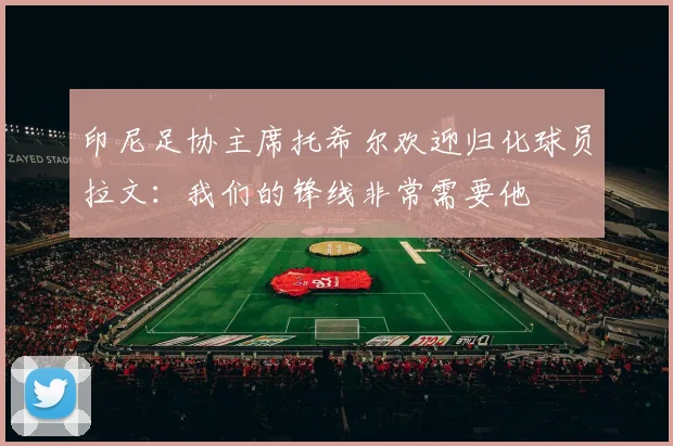 印尼足协主席托希尔欢迎归化球员拉文：我们的锋线非常需要他