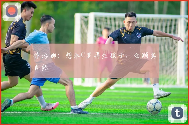 乔治娜：想和C罗再生孩子，会顺其自然