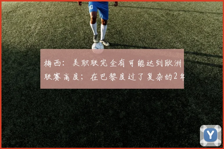 梅西：美职联完全有可能达到欧洲联赛高度；在巴黎度过了复杂的2年