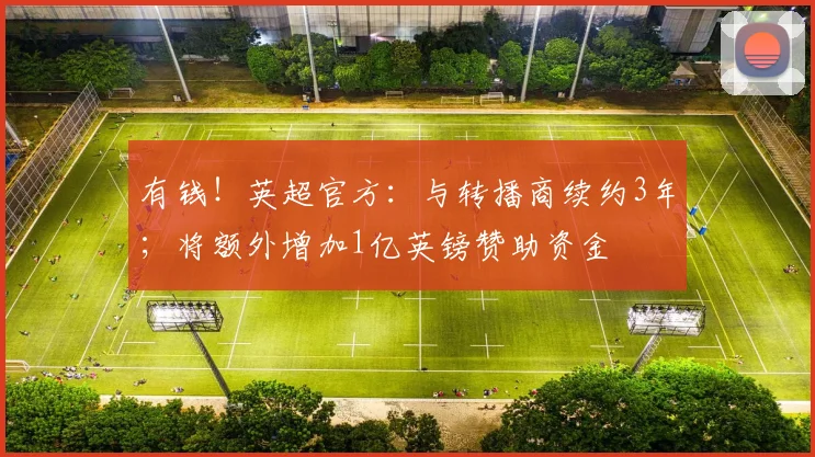 有钱！英超官方：与转播商续约3年；将额外增加1亿英镑赞助资金