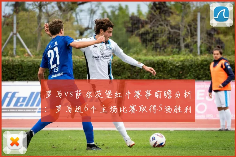罗马vs萨尔茨堡红牛赛事前瞻分析：罗马近6个主场比赛取得5场胜利
