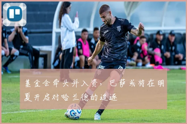 基金会牵头并入资，巴萨或将在明夏开启对哈兰德的追逐