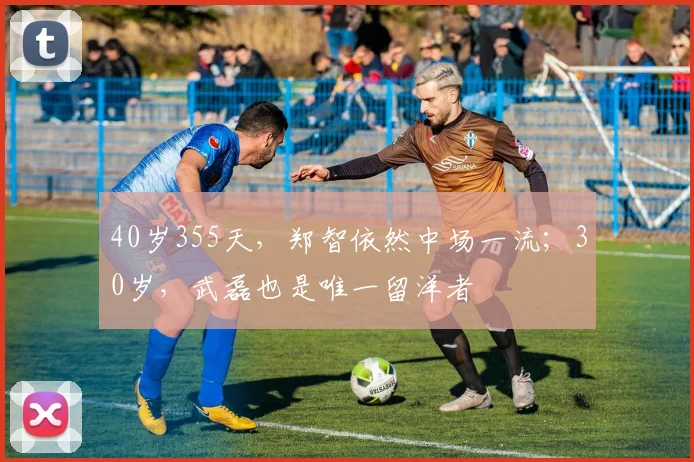 40岁355天，郑智依然中场一流；30岁，武磊也是唯一留洋者