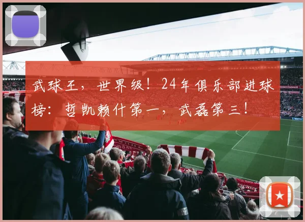 武球王，世界级！24年俱乐部进球榜：哲凯赖什第一，武磊第三！