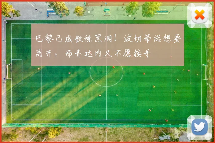 巴黎已成教练黑洞！波切蒂诺想要离开，而齐达内又不愿接手