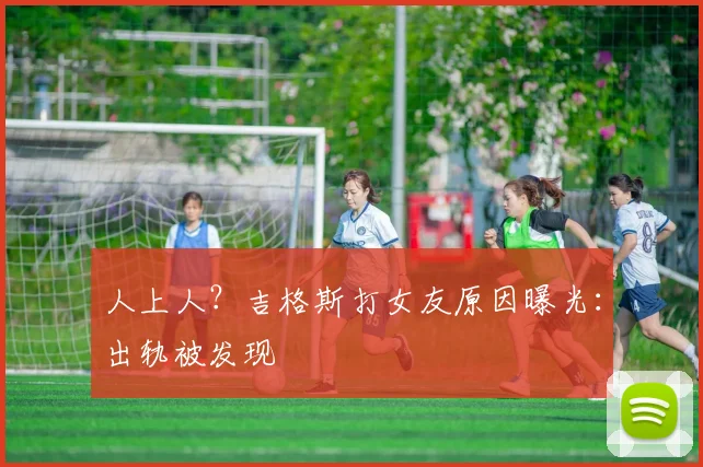 人上人？吉格斯打女友原因曝光：出轨被发现