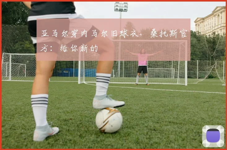 亚马尔穿内马尔旧球衣，桑托斯官方：给你新的