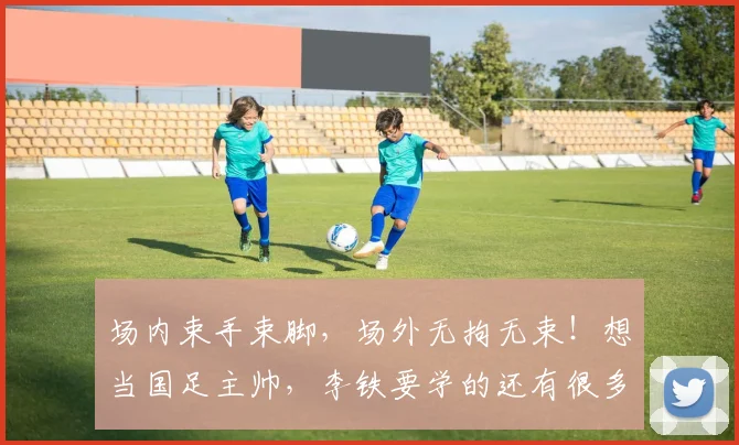 场内束手束脚，场外无拘无束！想当国足主帅，李铁要学的还有很多
