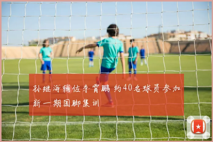 孙继海辅佐李霄鹏 约40名球员参加新一期国脚集训