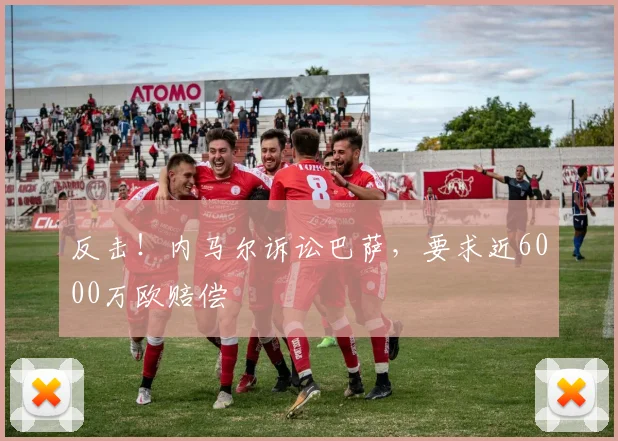 反击！内马尔诉讼巴萨，要求近6000万欧赔偿