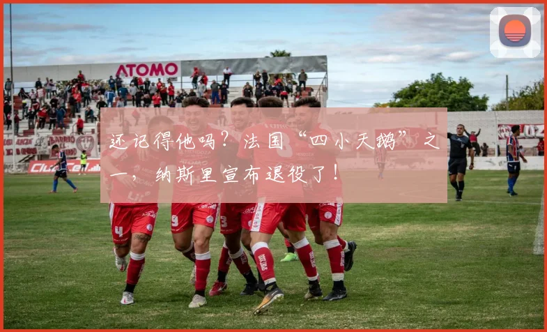 还记得他吗？法国“四小天鹅”之一，纳斯里宣布退役了！