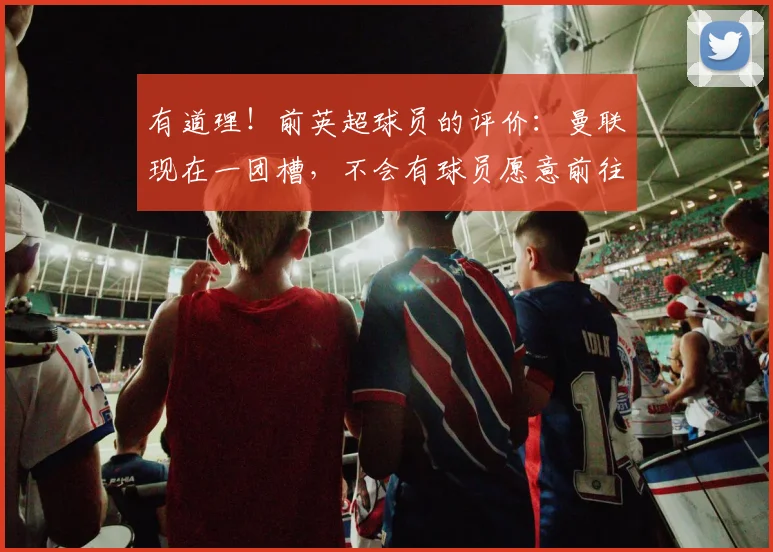 有道理！前英超球员的评价：曼联现在一团槽，不会有球员愿意前往