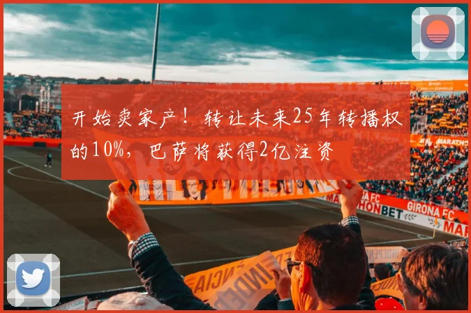 开始卖家产！转让未来25年转播权的10%，巴萨将获得2亿注资