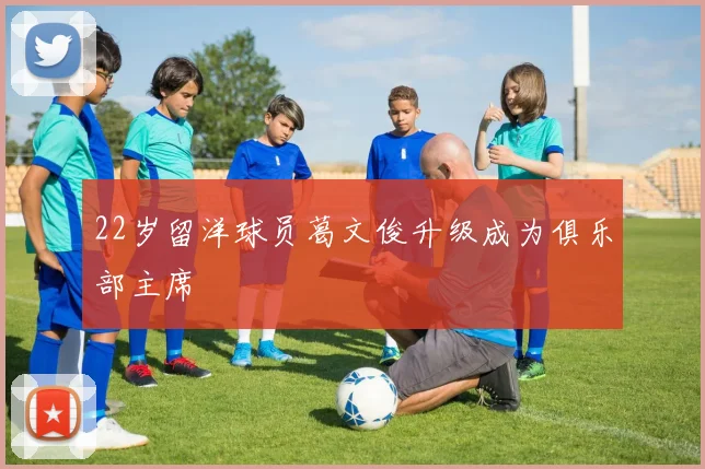 22岁留洋球员葛文俊升级成为俱乐部主席