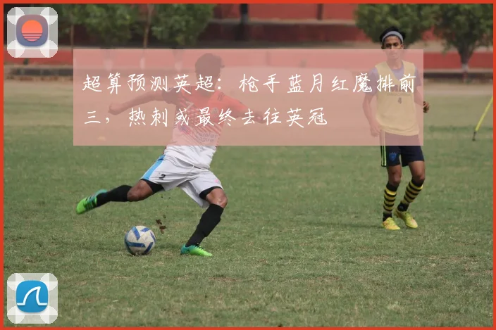 超算预测英超：枪手蓝月红魔排前三，热刺或最终去往英冠
