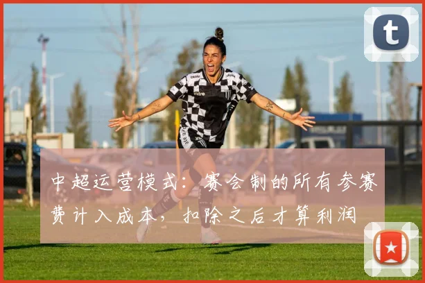 中超运营模式：赛会制的所有参赛费计入成本，扣除之后才算利润