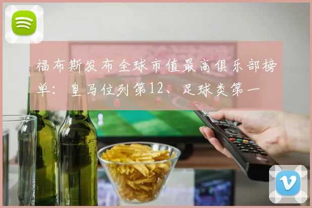 福布斯发布全球市值最高俱乐部榜单：皇马位列第12、足球类第一