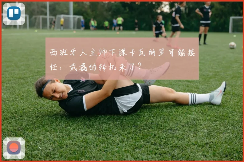 西班牙人主帅下课卡瓦纳罗可能接任，武磊的转机来了？