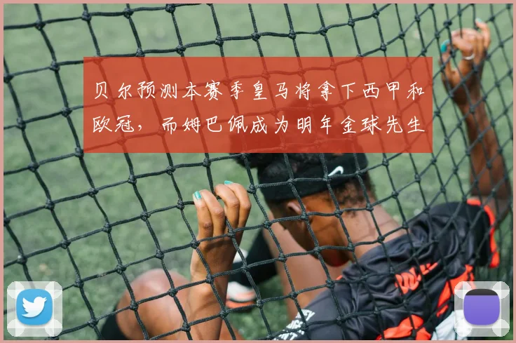 贝尔预测本赛季皇马将拿下西甲和欧冠，而姆巴佩成为明年金球先生