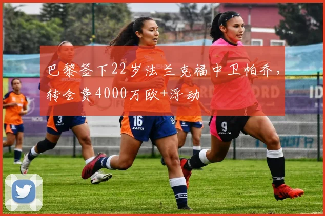 巴黎签下22岁法兰克福中卫帕乔，转会费4000万欧+浮动
