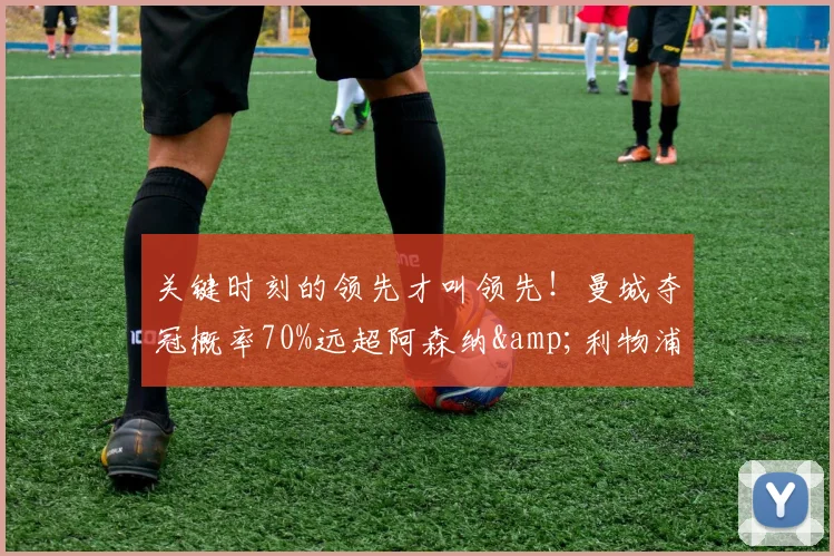 关键时刻的领先才叫领先！曼城夺冠概率70%远超阿森纳&利物浦